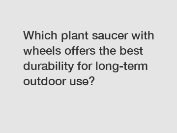 Which plant saucer with wheels offers the best durability for long-term outdoor use?