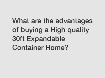 What are the advantages of buying a High quality 30ft Expandable Container Home?