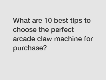 What are 10 best tips to choose the perfect arcade claw machine for purchase?