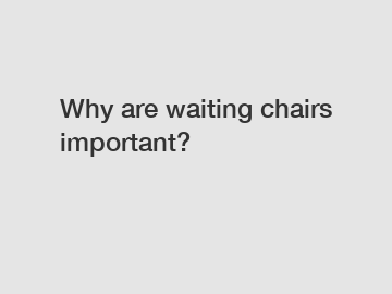 Why are waiting chairs important?