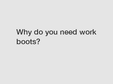 Why do you need work boots?