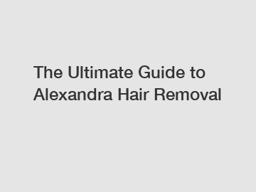 The Ultimate Guide to Alexandra Hair Removal