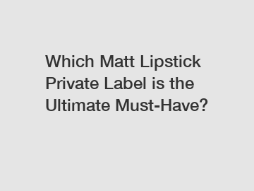 Which Matt Lipstick Private Label is the Ultimate Must-Have?