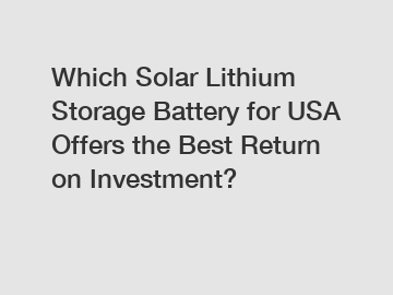 Which Solar Lithium Storage Battery for USA Offers the Best Return on Investment?