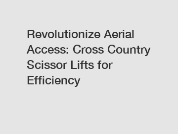 Revolutionize Aerial Access: Cross Country Scissor Lifts for Efficiency