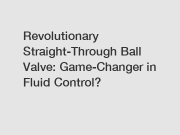 Revolutionary Straight-Through Ball Valve: Game-Changer in Fluid Control?
