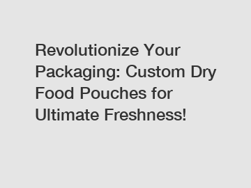 Revolutionize Your Packaging: Custom Dry Food Pouches for Ultimate Freshness!