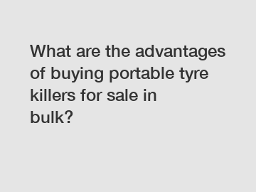 What are the advantages of buying portable tyre killers for sale in bulk?