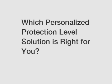 Which Personalized Protection Level Solution is Right for You?