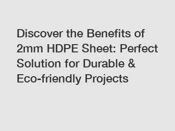 Discover the Benefits of 2mm HDPE Sheet: Perfect Solution for Durable & Eco-friendly Projects