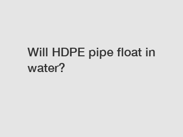Will HDPE pipe float in water?