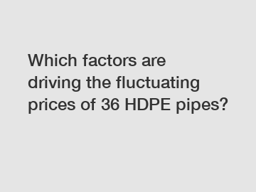 Which factors are driving the fluctuating prices of 36 HDPE pipes?