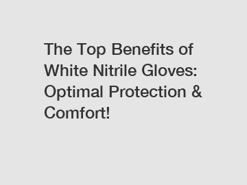 The Top Benefits of White Nitrile Gloves: Optimal Protection & Comfort!