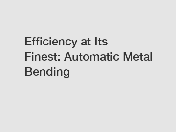 Efficiency at Its Finest: Automatic Metal Bending