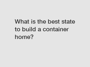 What is the best state to build a container home?