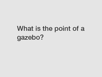 What is the point of a gazebo?