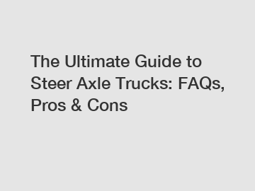 The Ultimate Guide to Steer Axle Trucks: FAQs, Pros & Cons