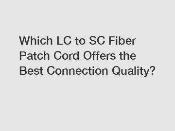 Which LC to SC Fiber Patch Cord Offers the Best Connection Quality?