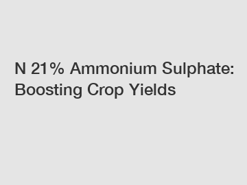 N 21% Ammonium Sulphate: Boosting Crop Yields
