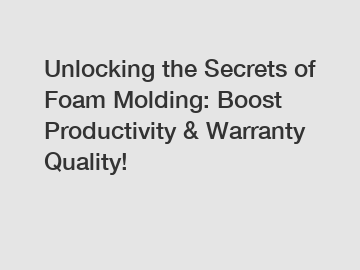 Unlocking the Secrets of Foam Molding: Boost Productivity & Warranty Quality!