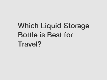 Which Liquid Storage Bottle is Best for Travel?