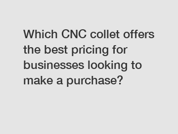 Which CNC collet offers the best pricing for businesses looking to make a purchase?