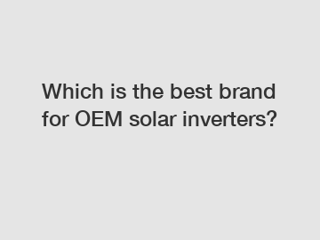 Which is the best brand for OEM solar inverters?