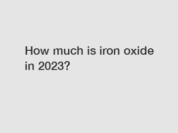 How much is iron oxide in 2023?