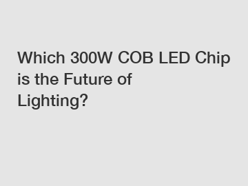 Which 300W COB LED Chip is the Future of Lighting?