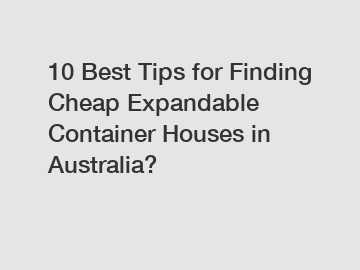 10 Best Tips for Finding Cheap Expandable Container Houses in Australia?