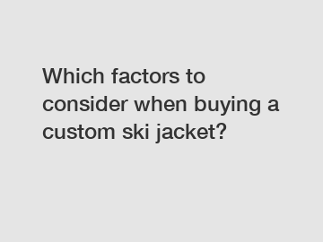 Which factors to consider when buying a custom ski jacket?