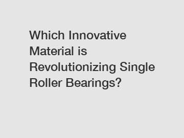 Which Innovative Material is Revolutionizing Single Roller Bearings?