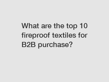 What are the top 10 fireproof textiles for B2B purchase?