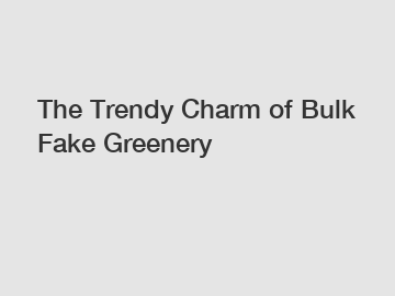The Trendy Charm of Bulk Fake Greenery