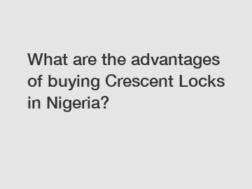 What are the advantages of buying Crescent Locks in Nigeria?
