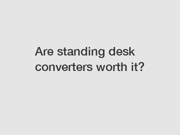 Are standing desk converters worth it?