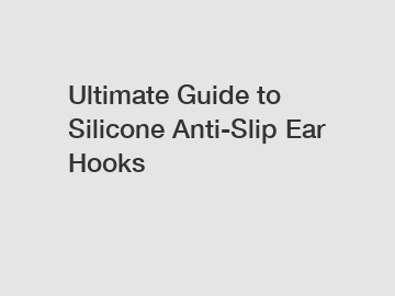 Ultimate Guide to Silicone Anti-Slip Ear Hooks
