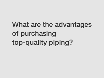 What are the advantages of purchasing top-quality piping?