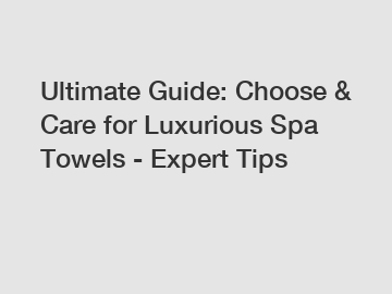 Ultimate Guide: Choose & Care for Luxurious Spa Towels - Expert Tips