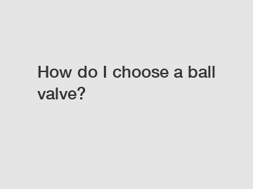 How do I choose a ball valve?
