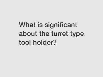 What is significant about the turret type tool holder?