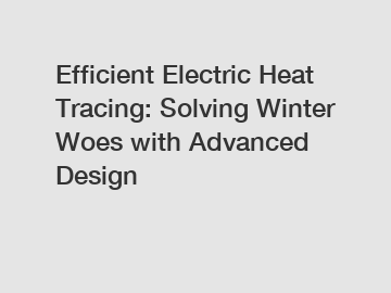 Efficient Electric Heat Tracing: Solving Winter Woes with Advanced Design