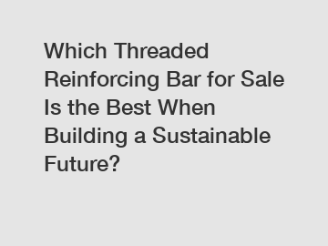 Which Threaded Reinforcing Bar for Sale Is the Best When Building a Sustainable Future?