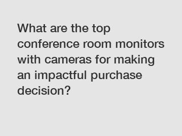 What are the top conference room monitors with cameras for making an impactful purchase decision?