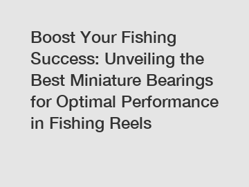 Boost Your Fishing Success: Unveiling the Best Miniature Bearings for Optimal Performance in Fishing Reels