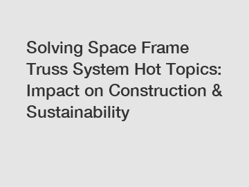 Solving Space Frame Truss System Hot Topics: Impact on Construction & Sustainability
