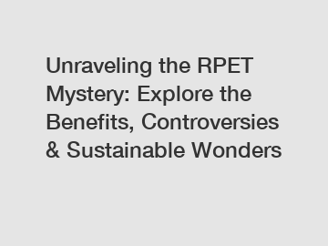 Unraveling the RPET Mystery: Explore the Benefits, Controversies & Sustainable Wonders