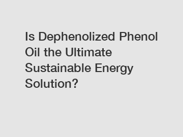 Is Dephenolized Phenol Oil the Ultimate Sustainable Energy Solution?