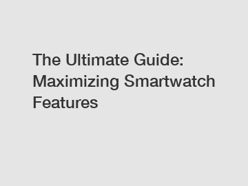 The Ultimate Guide: Maximizing Smartwatch Features