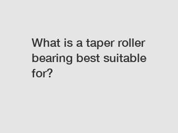 What is a taper roller bearing best suitable for?